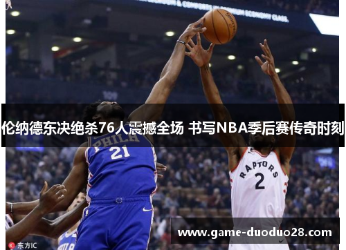 伦纳德东决绝杀76人震撼全场 书写NBA季后赛传奇时刻