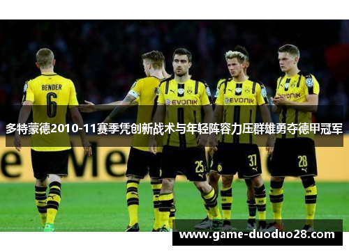 多特蒙德2010-11赛季凭创新战术与年轻阵容力压群雄勇夺德甲冠军