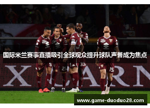 国际米兰赛事直播吸引全球观众提升球队声誉成为焦点