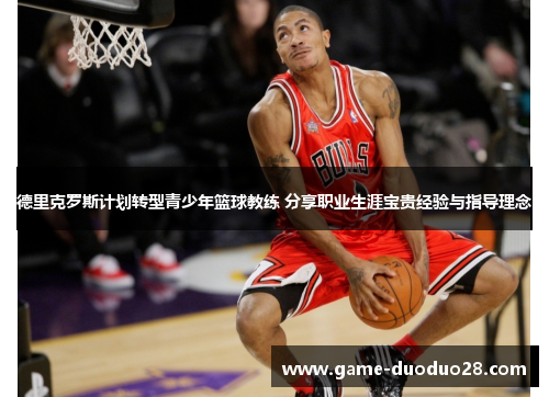 德里克罗斯计划转型青少年篮球教练 分享职业生涯宝贵经验与指导理念