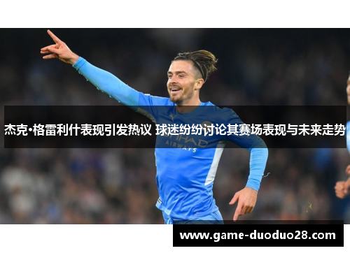 杰克·格雷利什表现引发热议 球迷纷纷讨论其赛场表现与未来走势