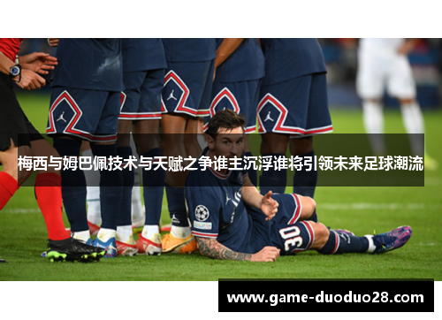 梅西与姆巴佩技术与天赋之争谁主沉浮谁将引领未来足球潮流