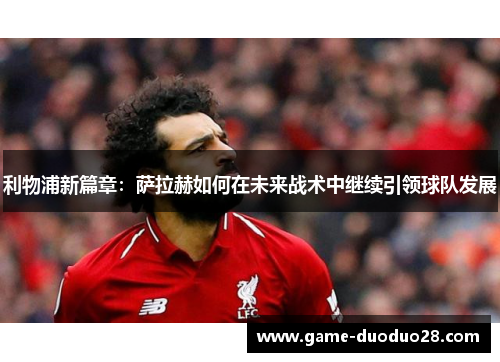 利物浦新篇章：萨拉赫如何在未来战术中继续引领球队发展