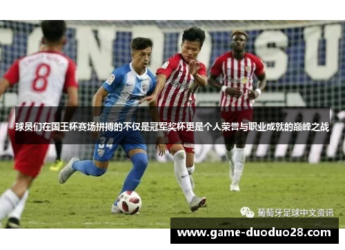 球员们在国王杯赛场拼搏的不仅是冠军奖杯更是个人荣誉与职业成就的巅峰之战