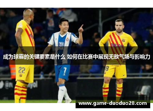 成为球霸的关键要素是什么 如何在比赛中展现无敌气场与影响力