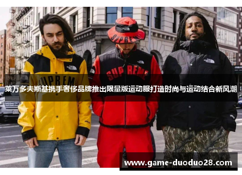 莱万多夫斯基携手奢侈品牌推出限量版运动服打造时尚与运动结合新风潮