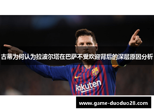 古蒂为何认为拉波尔塔在巴萨不受欢迎背后的深层原因分析
