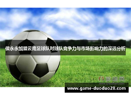 侯永永加盟云南足球队对球队竞争力与市场影响力的深远分析