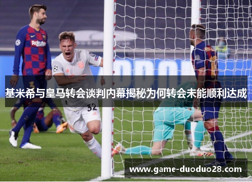 基米希与皇马转会谈判内幕揭秘为何转会未能顺利达成