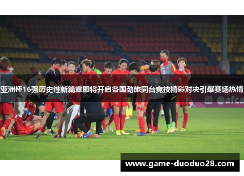 亚洲杯16强历史性新篇章即将开启各国劲旅同台竞技精彩对决引爆赛场热情