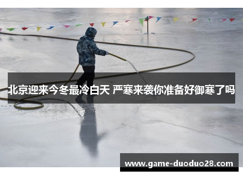 北京迎来今冬最冷白天 严寒来袭你准备好御寒了吗