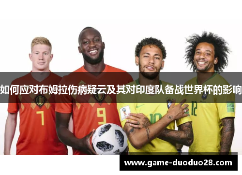 如何应对布姆拉伤病疑云及其对印度队备战世界杯的影响