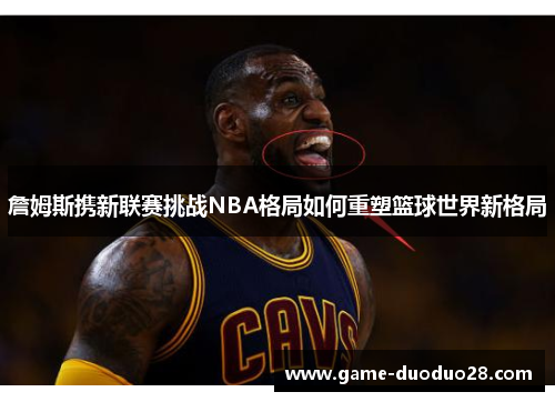 詹姆斯携新联赛挑战NBA格局如何重塑篮球世界新格局