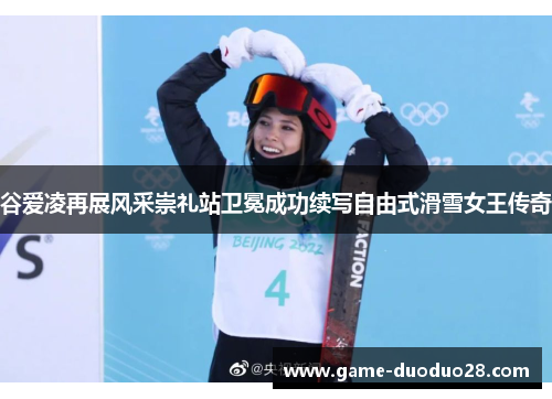 谷爱凌再展风采崇礼站卫冕成功续写自由式滑雪女王传奇