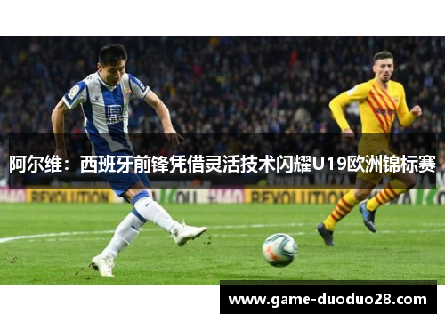 阿尔维：西班牙前锋凭借灵活技术闪耀U19欧洲锦标赛