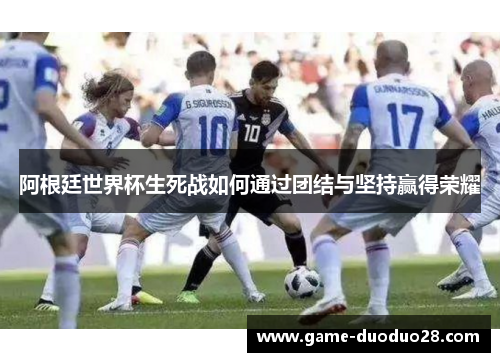 阿根廷世界杯生死战如何通过团结与坚持赢得荣耀