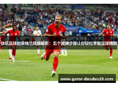 快乐足球的英格兰风格解析：五个关键步骤让你轻松掌握足球精髓