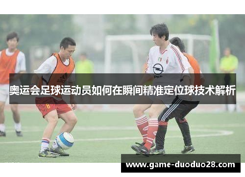 奥运会足球运动员如何在瞬间精准定位球技术解析