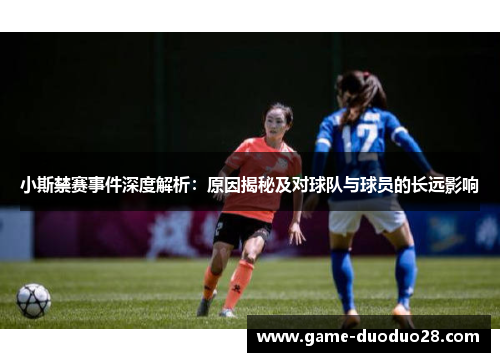 小斯禁赛事件深度解析：原因揭秘及对球队与球员的长远影响