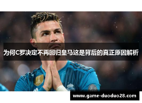 为何C罗决定不再回归皇马这是背后的真正原因解析