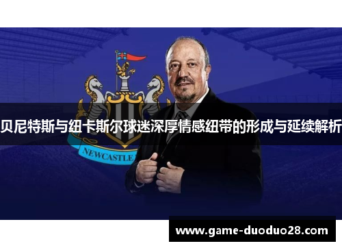 贝尼特斯与纽卡斯尔球迷深厚情感纽带的形成与延续解析